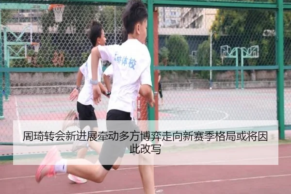 周琦转会新进展牵动多方博弈走向新赛季格局或将因此改写 | wukongtiyu